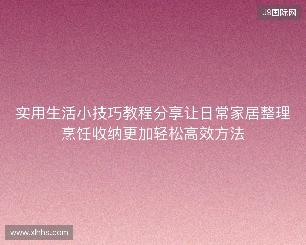 实用生活小技巧教程分享让日常家居整理烹饪收纳更加轻松高效方法